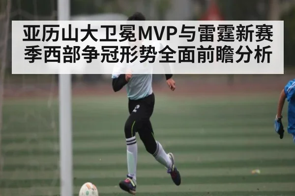 亚历山大卫冕MVP与雷霆新赛季西部争冠形势全面前瞻分析