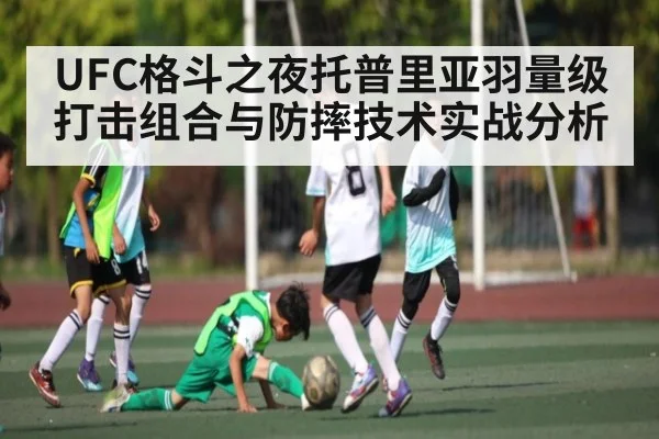UFC格斗之夜托普里亚羽量级打击组合与防摔技术实战分析