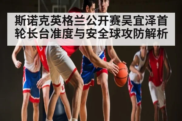 斯诺克英格兰公开赛吴宜泽首轮长台准度与安全球攻防解析