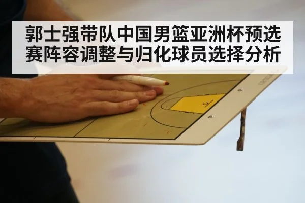 郭士强带队中国男篮亚洲杯预选赛阵容调整与归化球员选择分析