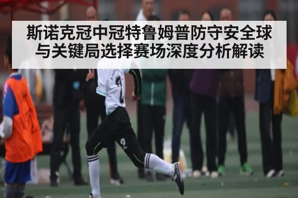斯诺克冠中冠特鲁姆普防守安全球与关键局选择赛场深度分析解读
