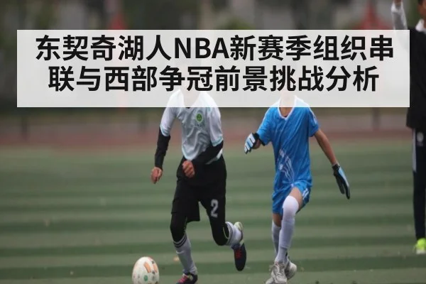 东契奇湖人NBA新赛季组织串联与西部争冠前景挑战分析