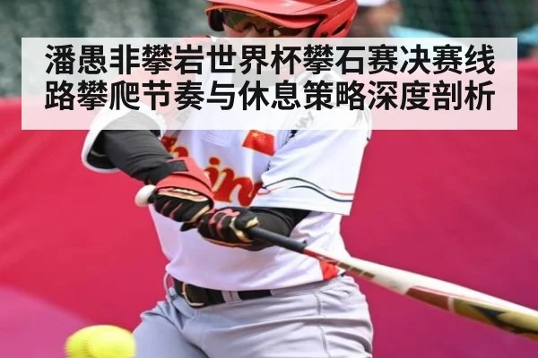 潘愚非攀岩世界杯攀石赛决赛线路攀爬节奏与休息策略深度剖析