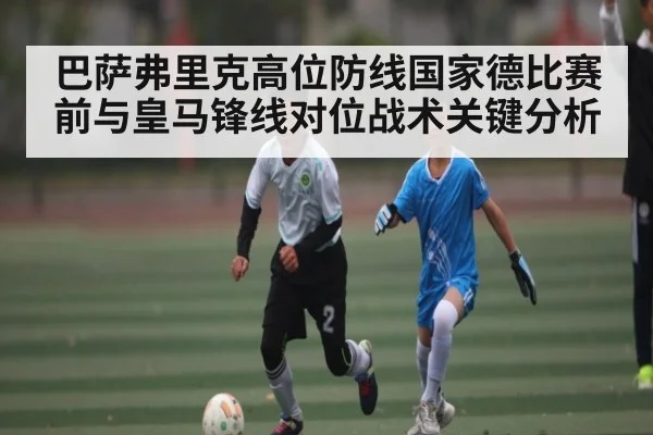 巴萨弗里克高位防线国家德比赛前与皇马锋线对位战术关键分析