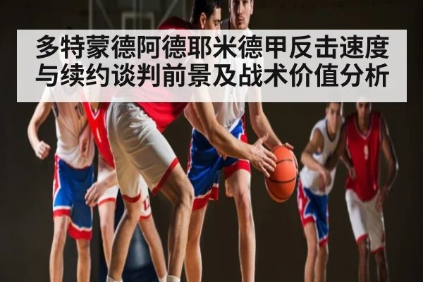 多特蒙德阿德耶米德甲反击速度与续约谈判前景及战术价值分析