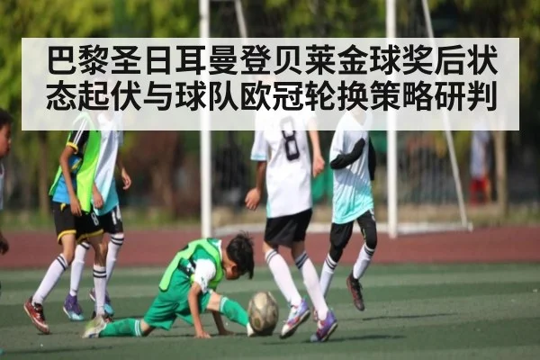 巴黎圣日耳曼登贝莱金球奖后状态起伏与球队欧冠轮换策略研判